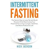 Intermittent Fasting: The Secret Way to Lose Fat and Build Muscle While Maximizing Your Potential for Living a Longer, Healthier, and More Productive Life