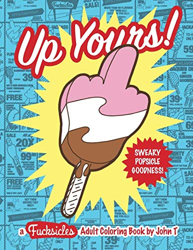 Up Yours! A F*cksicles Adult Coloring Book: Sweary popsicle goodness to help you chill out and melt your stress away! This book, jam-packed with swear ... gifts for friends, family, and coworkers! by John T