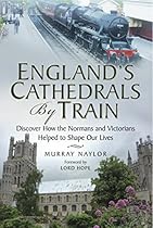 England's Cathedrals by Train: Discover how the Normans and Victorians Helped to Shape our Lives