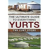 The Ultimate Guide To Everything Yurts: Everything You Ever Wanted To Know About Yurts and Yurt Living