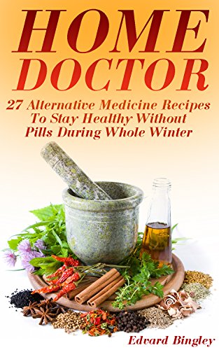 Home Doctor: 27 Alternative Medicine Recipes To Stay Healthy Without Pills During Whole Winter: (The Science Of Natural Healing, Natural Healing Products) (Medicinal Herb Books, Herb Medicine) by [Bingley, Edvard]