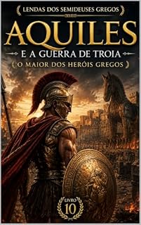 Livro AQUILES E A GUERRA DE TROIA: O MAIOR DOS HERÓIS GREGOS (Série: Lendas dos Semideuses Gregos Livro 10)