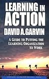 Learning in Action: A Guide to Putting the Learning Organization to Work, David A. Garvin, 1591391903
