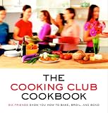 The Cooking Club Cookbook: Six Friends Show You How to Bake, Broil, and Bond by 
