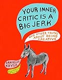 Your Inner Critic Is a Big Jerk: And Other Truths About Being Creative