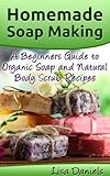Homemade Soap Making: A Beginner's Guide to Organic Soap and Natural Body Scrub Recipes by Lisa Daniels