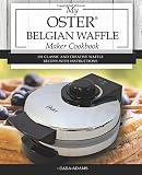My Oster Belgian Waffle Maker Cookbook: 101 Classic and Creative Waffle Recipes with Instructions (O