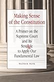 Making Sense of the Constitution : A Primer on the Supreme Court and Its Struggle to Apply Our Fundamental Law, Frank, Walter M., 0809330830