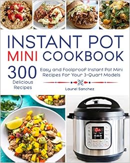 Instant Pot Mini Cookbook: 300 Easy and Foolproof Instant Pot Mini Recipes for Your 3-Quart Models Instant Pot Mini Cookbook: 300 Easy and Foolproof Instant Pot Mini Recipes for Your 3-Quart Models