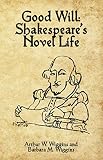 Good Will: Shakespeare's Novel Life by Arthur W. Wiggins, Barbara M. Wiggins