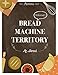 Bread Machine Territory Vol. 1: Feel the Spirit in Your Little Kitchen with 500 Colorful Bread Machine Recipes! (Bread Machine Cookbook, Gluten Free Bread Machines, Whole Wheat Bread Recipe,...)