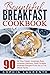 Breakfast: Meals, Dining, Bountiful Breakfast Cookbook - 90 All-Time Classic, Amazingly Easy, Incredibly Delicious, Quick-To-Make Breakfast Recipes Fit ... The Whole Family (Cookbooks Best Sellers 3)