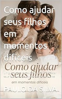 Livro Como ajudar seus filhos em momentos difíceis: Um guia prático para apoiar, ouvir e fortalecer seus filhos nos momentos mais desafiadores
