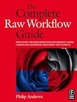 The Complete Raw Workflow Guide: How to get the most from your raw images in Adobe Camera Raw; Lightroom; Photoshop; and Elements