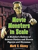 Movie Monsters in Scale: A Modeler's Gallery of Science Fiction and Horror Figures and Dioramas by Mark C. Glassy