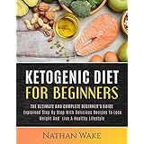 KETOGENIC DIET FOR BEGINNERS: The Ultimate and Complete Beginner's Guide Explained Step By Step with Delicious Recipes to Lose Weight and Live a Healthy Lifestyle