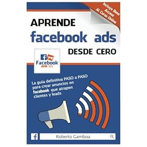 Aprende Facebook Ads desde cero: La guía definitiva PASO a PASO para crear anuncios en Facebook que atrapen clientes y leads (Spanish Edition)