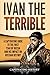 Ivan the Terrible: A Captivating Guide to the First Tsar of Russia and His Impact on Russian History