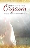 Liberation into Orgasm: Through Pleasure Beyond Pleasure by Sofia Sundari