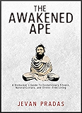 The Awakened Ape: A Biohacker's Guide to Evolutionary Fitness, Natural Ecstasy, and Stress-Free Living