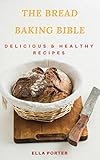 The Bread Baking Bible: Delicious & Healthy Recipes by Ella Porter