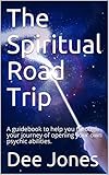 The Spiritual Road Trip: A guide book to help you through your journey of opening your own psychic a by Dee Jones