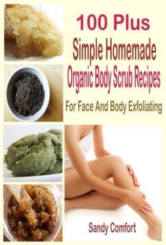 100 Plus Simple Homemade Organic Body Scrub Recipes: For Face And Body Exfoliating