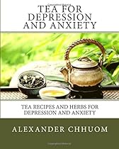 Tea for Depression and Anxiety: Tea Recipes and Herbs for Depression and Anxiety Tea for Depression and Anxiety: Tea Recipes and Herbs for Depression and Anxiety