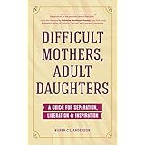 Difficult Mothers, Adult Daughters: A Guide For Separation, Inspiration &amp; Liberation