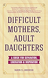 Difficult Mothers, Adult Daughters: A Guide For Separation, Liberation &amp; Inspiration