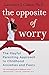 The Opposite of Worry: The Playful Parenting Approach to Childhood Anxieties and Fears