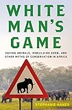 White Man's Game: Saving Animals, Rebuilding Eden, and Other Myths of Conservation in Africa