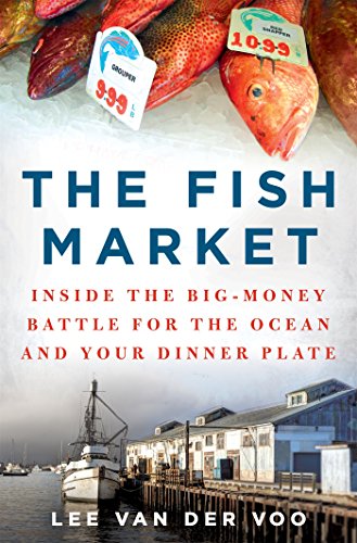 The Fish Market: Inside the Big-Money Battle for the Ocean and Your Dinner Plate by Lee van der Voo