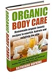 Organic Body Care: Homemade Organic Beauty To Nourish, Hydrate And Exfoliate The Skin by