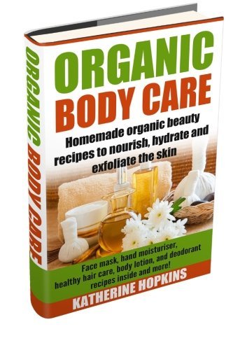 Organic Body Care: Homemade Organic Beauty To Nourish, Hydrate And Exfoliate The Skin by Katherine Hopkins