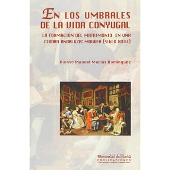 EN LOS UMBRALES DE LA VIDA CONYUGAL: La formación del matrimonio en una ciudad andaluza: Moguer (siglo XVIII) (Arias Montano) EN LOS UMBRALES DE LA VIDA CONYUGAL: La formación del matrimonio en una ciudad andaluza: Moguer (siglo XVIII) (Arias Montano)