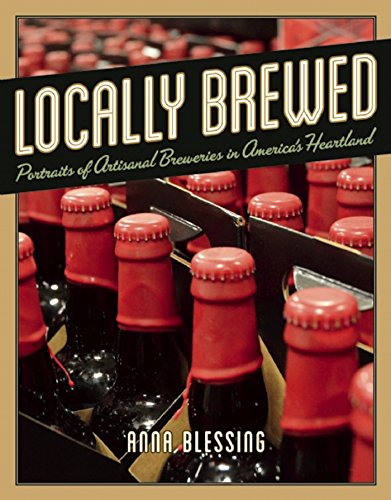Locally Brewed: Portraits of Craft Breweries from America's Heartland by Anna Blessing