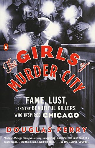 The Girls of Murder City: Fame, Lust, and the Beautiful Killers Who Inspired Chicago