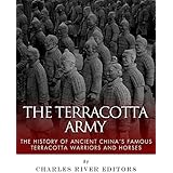 The Terracotta Army: The History of Ancient China’s Famous Terracotta Warriors and Horses
