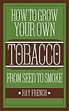 How to Grow Your Own Tobacco: From Seed to Smoke by 