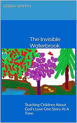 The Invisible Waterbrook: Teaching Children About God's Love One Story At A Time by Debra Griffin