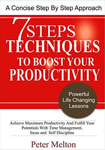 7 Steps Techniques To Boost Your Productivity: Achieve Maximum Productivity And Fulfill Your Potentials With Time-Management, Focus And Self-Discipline