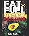 Fat as Fuel Cookbook: Over 100 Proven and Delicious Recipes to Increase Your Energy, Mental Power and Supercharge Your Health. Use Fat for Fuel.