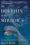 The Dolphin in the Mirror: Exploring Dolphin Minds and Saving Dolphin Lives