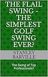 The Flail Swing - The Simplest Golf Swing Ever?: The Swing of Top Professionals?