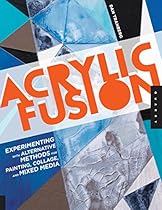 Acrylic Fusion: Experimenting with Alternative Methods for Painting; Collage; and Mixed Media