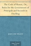 The Code of Honor, Or, Rules for the Government of Principals and Seconds in Duelling by