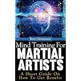 Mind Training For Martial Artists: A Short Guide On How To Get Results