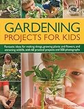 Gardening Projects for Kids: Fantastic ideas for making things, growing plants and flowers, and attracting wildlife to the garden, with 60 practical projects and 500 photographs by