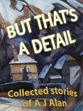But That's A Detail (Collected stories of A J Alan [annotated] Book 1) by A J Alan, Dave Morris